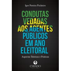 Condutas Vedadas aos Agentes Públicos em Ano Eleitoral: Aspectos Teóricos e Práticos Condutas Vedadas aos Agentes Públicos em Ano Eleitoral: Aspectos Teóricos e Práticos