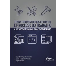 Temas controvertidos de direito e processo do trabalho à luz do constitucionalismo contemporâneo