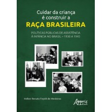 Cuidar da Criança é Construir a Raça Brasileira: Políticas Públicas de Assistência à Infância no Brasil - 1930 a 1945 Cuidar da Criança é Construir a Raça Brasileira: Políticas Públicas de Assistência à Infância no Brasil - 1930 a 1945