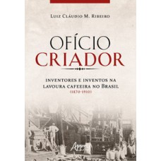 Ofício criador - Inventores e inventos na lavoura cafeeira no Brasil (1870-1910) Ofício criador - Inventores e inventos na lavoura cafeeira no Brasil (1870-1910)