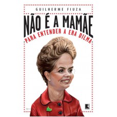 Não é a mamãe: Para entender a Era Dilma Não é a mamãe: Para entender a Era Dilma